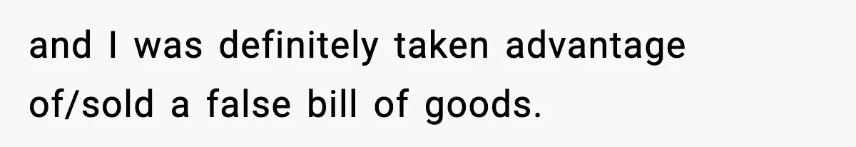 and I was definitely taken advantage of/sold a false bill of goods.