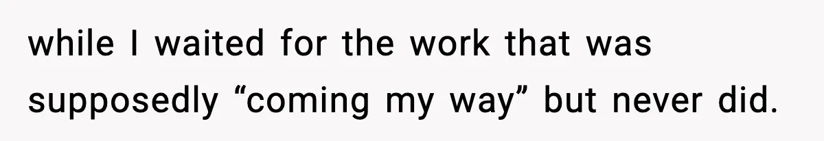 while I waited for the work that was supposedly “coming my way” but never did.