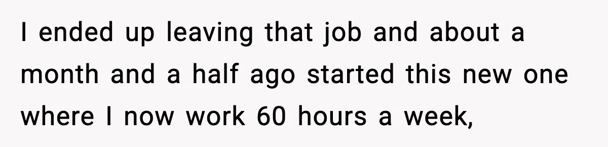 I ended up leaving that job and about a month and a half ago started this new one where I now work 60 hours a week,