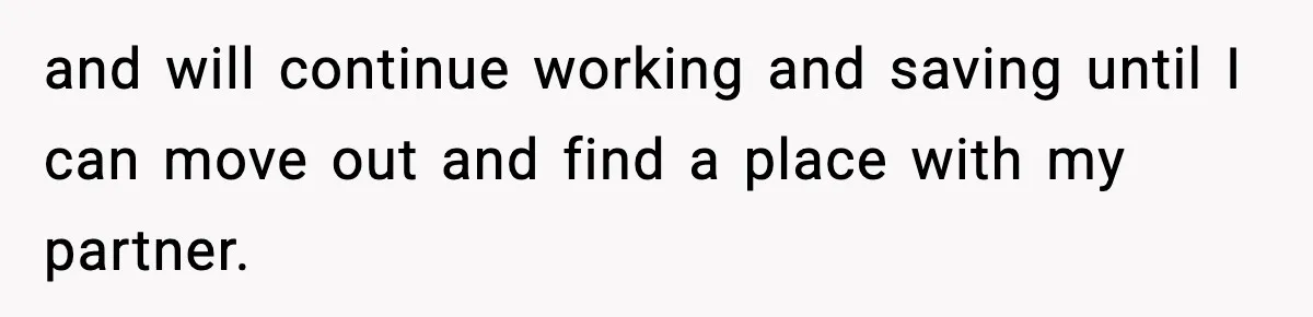 and will continue working and saving until I can move out and find a place with my partner.