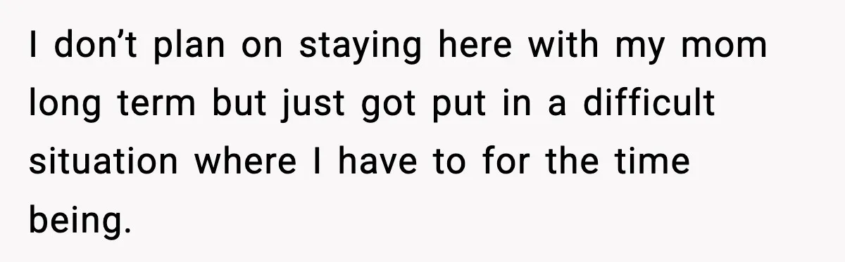 I don’t plan on staying here with my mom long term but just got put in a difficult situation where I have to for the time being.