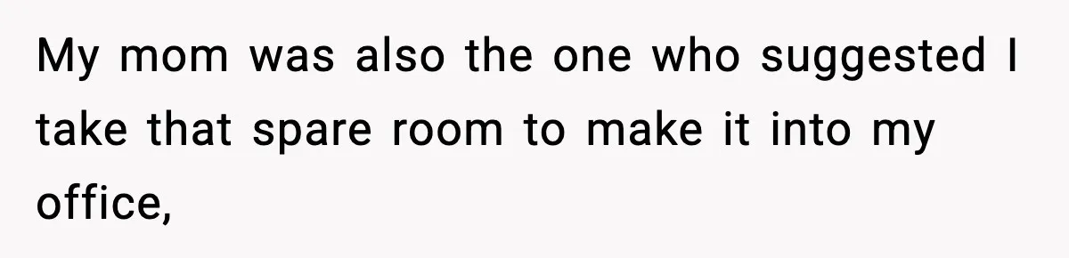 My mom was also the one who suggested I take that spare room to make it into my office,