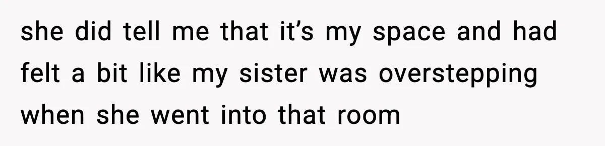 she did tell me that it’s my space and had felt a bit like my sister was overstepping when she went into that room
