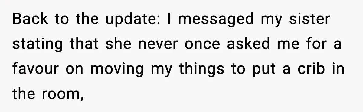 Back to the update: I messaged my sister stating that she never once asked me for a favour on moving my things to put a crib in the room,