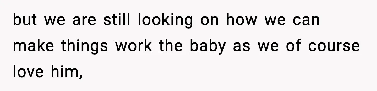 but we are still looking on how we can make things work the baby as we of course love him,