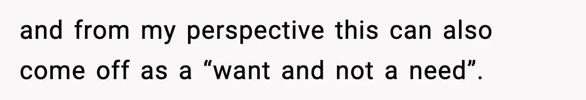 and from my perspective this can also come off as a “want and not a need”.