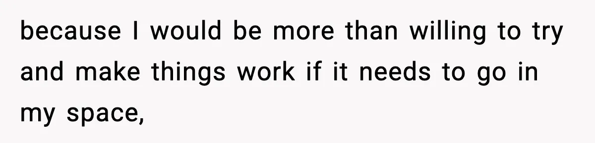 because I would be more than willing to try and make things work if it needs to go in my space,