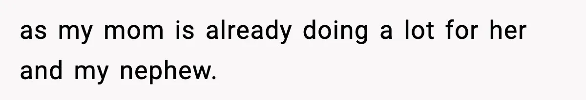 as my mom is already doing a lot for her and my nephew.