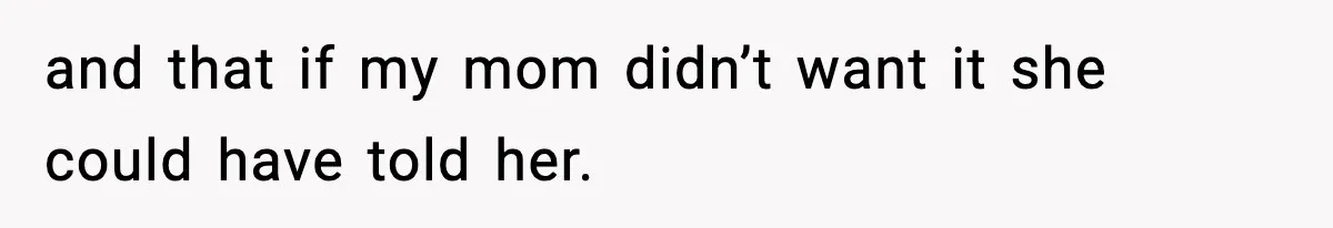 and that if my mom didn’t want it she could have told her.