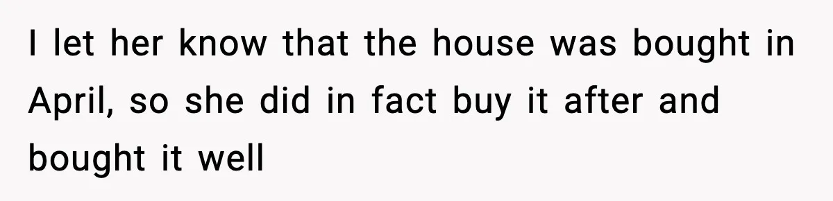 I let her know that the house was bought in April, so she did in fact buy it after and bought it well
