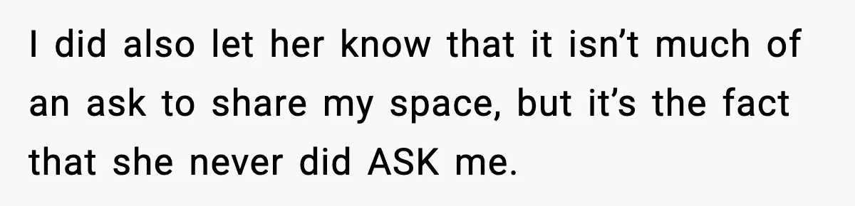 I did also let her know that it isn’t much of an ask to share my space, but it’s the fact that she never did ASK me.