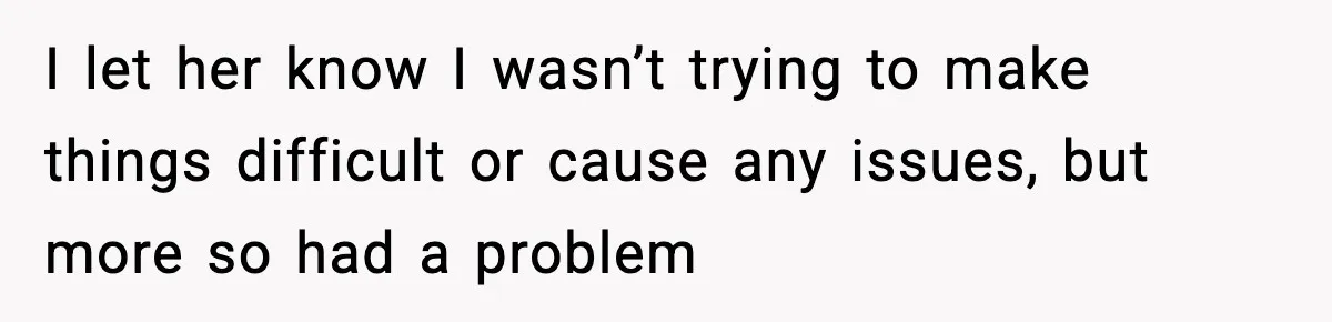 I let her know I wasn’t trying to make things difficult or cause any issues, but more so had a problem