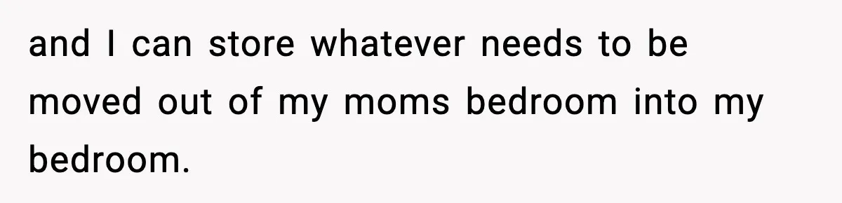 and I can store whatever needs to be moved out of my moms bedroom into my bedroom.