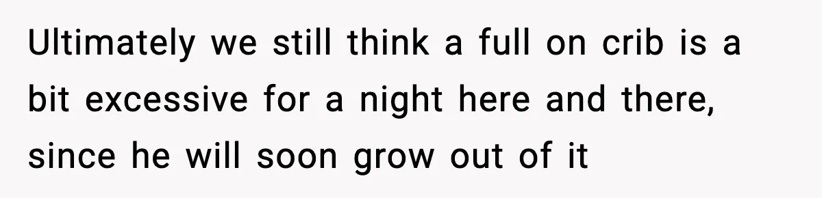 Ultimately we still think a full on crib is a bit excessive for a night here and there, since he will soon grow out of it