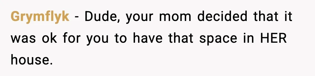 Grymflyk − Dude, your mom decided that it was ok for you to have that space in HER house.