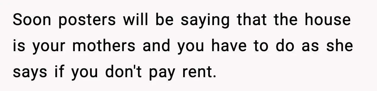 Soon posters will be saying that the house is your mothers and you have to do as she says if you don't pay rent.