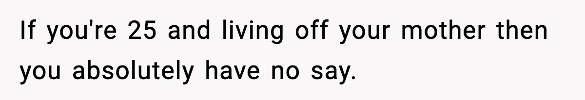 If you're 25 and living off your mother then you absolutely have no say.