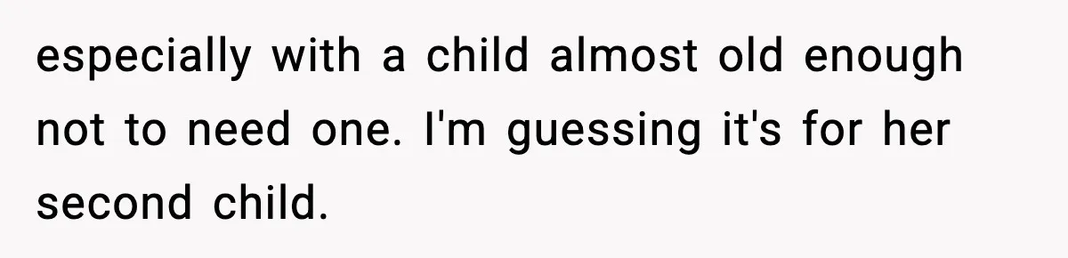 especially with a child almost old enough not to need one. I'm guessing it's for her second child.