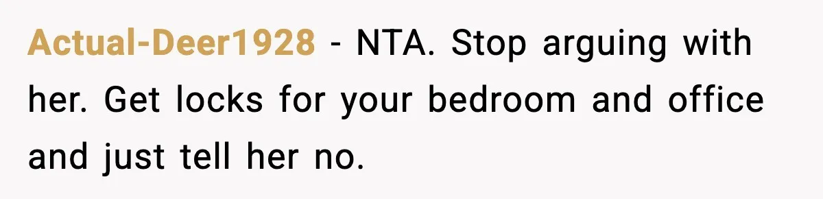 Actual-Deer1928 − NTA. Stop arguing with her. Get locks for your bedroom and office and just tell her no.