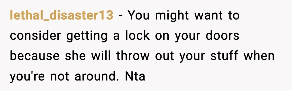 lethal_disaster13 − You might want to consider getting a lock on your doors because she will throw out your stuff when you're not around. Nta