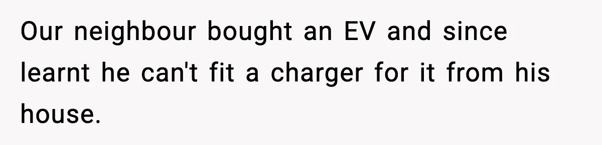 Our neighbour bought an EV and since learnt he can't fit a charger for it from his house.