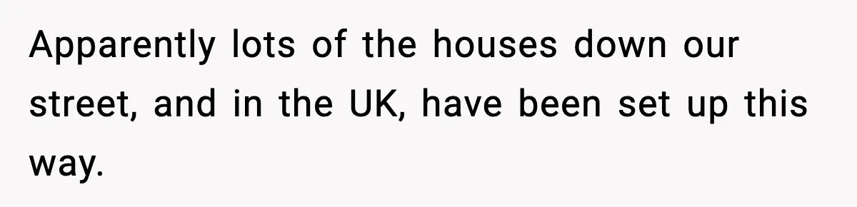 Apparently lots of the houses down our street, and in the UK, have been set up this way.