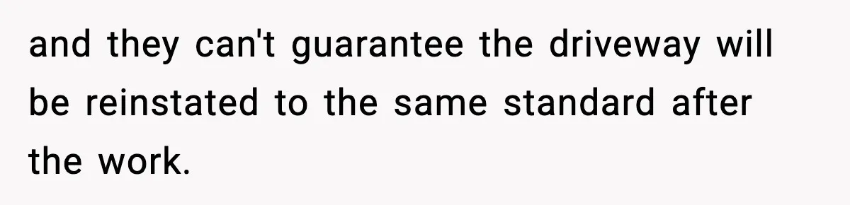 and they can't guarantee the driveway will be reinstated to the same standard after the work.