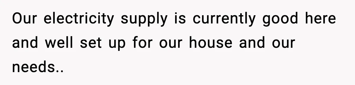 Our electricity supply is currently good here and well set up for our house and our needs..