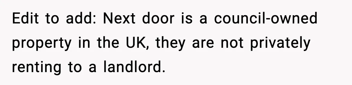 Edit to add: Next door is a council-owned property in the UK, they are not privately renting to a landlord.