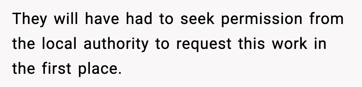 They will have had to seek permission from the local authority to request this work in the first place.