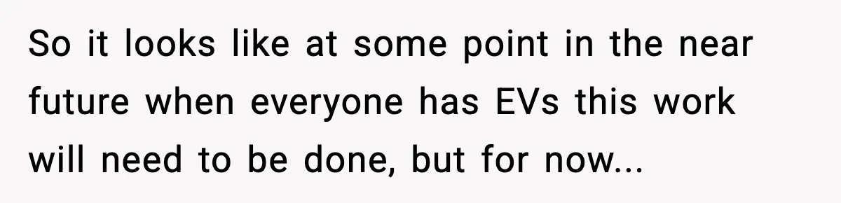 So it looks like at some point in the near future when everyone has EVs this work will need to be done, but for now...