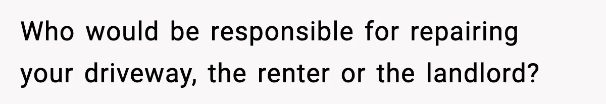 Who would be responsible for repairing your driveway, the renter or the landlord?