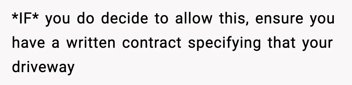 *IF* you do decide to allow this, ensure you have a written contract specifying that your driveway