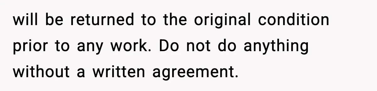 will be returned to the original condition prior to any work. Do not do anything without a written agreement.
