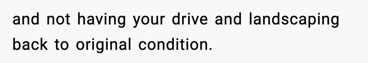 and not having your drive and landscaping back to original condition.