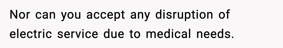 Nor can you accept any disruption of electric service due to medical needs.
