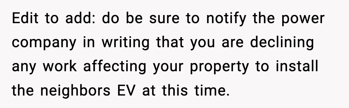 Edit to add: do be sure to notify the power company in writing that you are declining any work affecting your property to install the neighbors EV at this time.