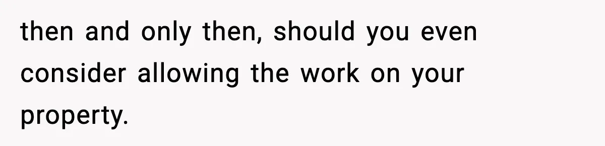 then and only then, should you even consider allowing the work on your property.