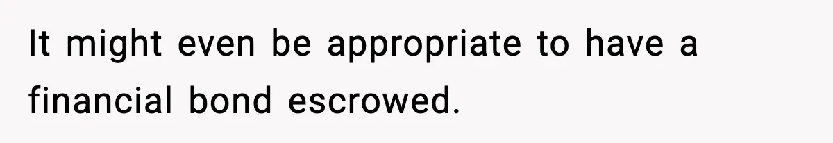 It might even be appropriate to have a financial bond escrowed.