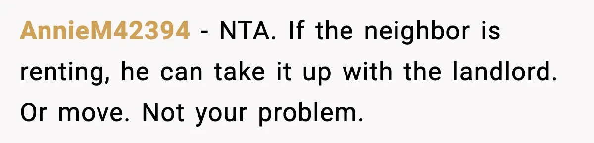 AnnieM42394 − NTA. If the neighbor is renting, he can take it up with the landlord. Or move. Not your problem.