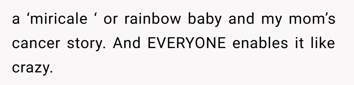 a ‘miricale ‘ or rainbow baby and my mom’s cancer story. And EVERYONE enables it like crazy.