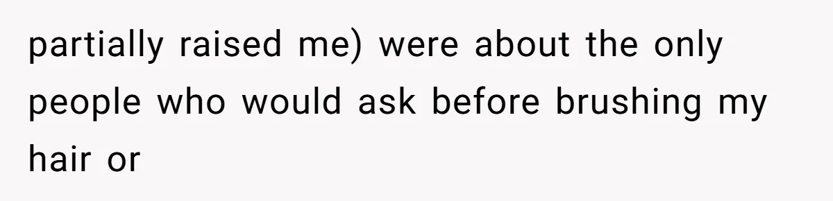 partially raised me) were about the only people who would ask before brushing my hair or