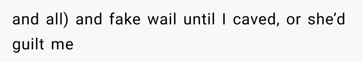 and all) and fake wail until I caved, or she’d guilt me
