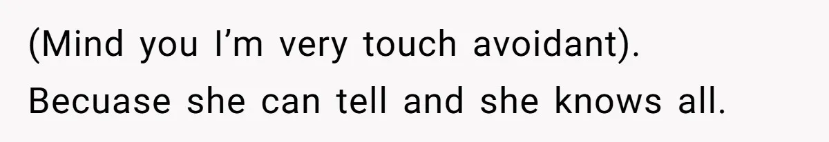 (Mind you I’m very touch avoidant). Becuase she can tell and she knows all.