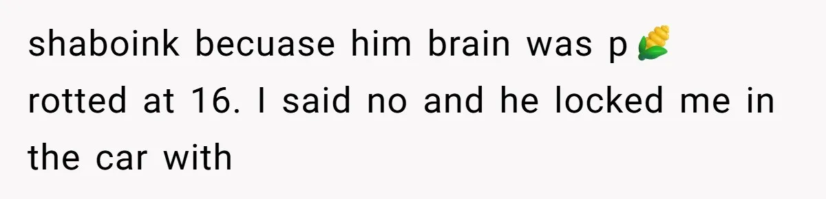 shaboink becuase him brain was p🌽 rotted at 16. I said no and he locked me in the car with