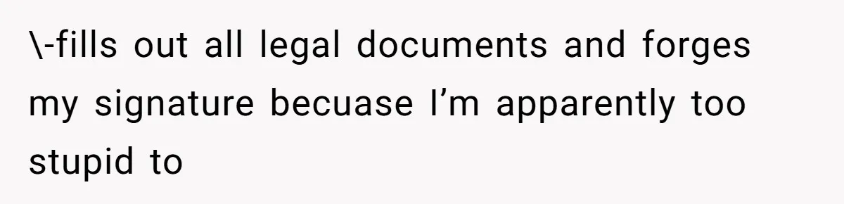 \-fills out all legal documents and forges my signature becuase I’m apparently too stupid to