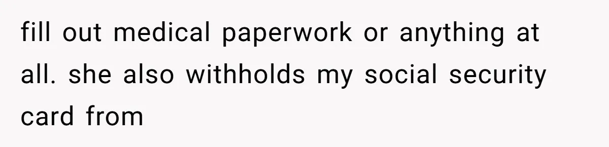 fill out medical paperwork or anything at all. she also withholds my social security card from