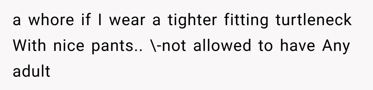 a whore if I wear a tighter fitting turtleneck With nice pants.. \-not allowed to have Any adult