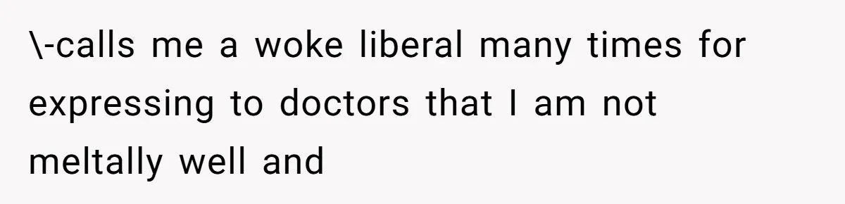 \-calls me a woke liberal many times for expressing to doctors that I am not meltally well and