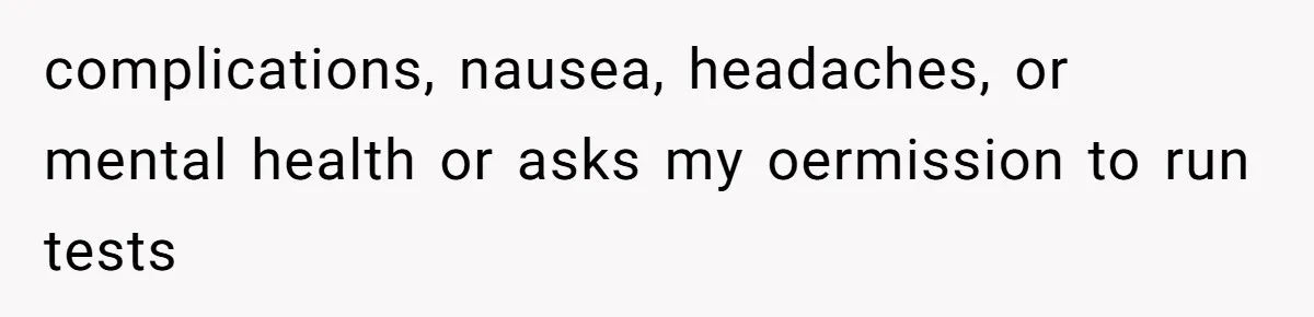 complications, nausea, headaches, or mental health or asks my oermission to run tests